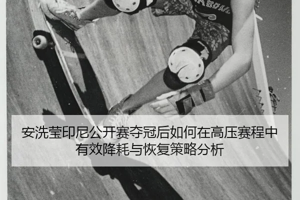 安洗莹印尼公开赛夺冠后如何在高压赛程中有效降耗与恢复策略分析