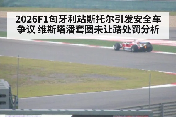 2026F1匈牙利站斯托尔引发安全车争议 维斯塔潘套圈未让路处罚分析