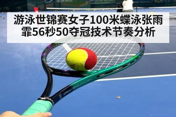 游泳世锦赛女子100米蝶泳张雨霏56秒50夺冠技术节奏分析