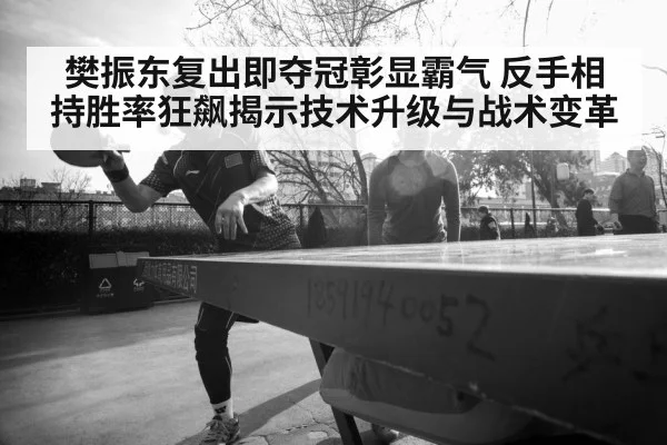 樊振东复出即夺冠彰显霸气 反手相持胜率狂飙揭示技术升级与战术变革